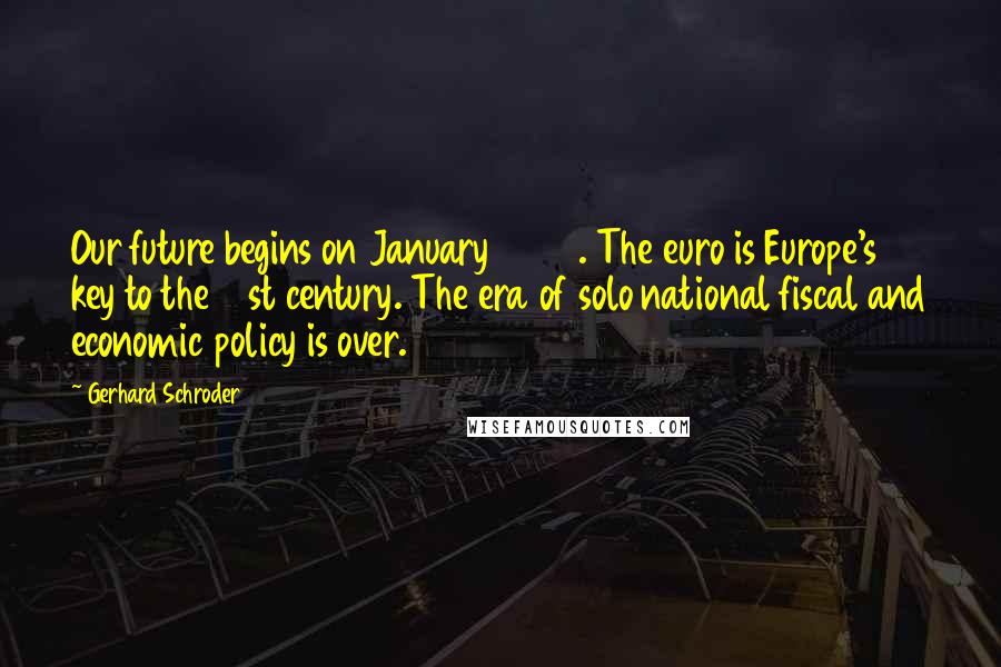 Gerhard Schroder Quotes: Our future begins on January 1 1999. The euro is Europe's key to the 21st century. The era of solo national fiscal and economic policy is over.
