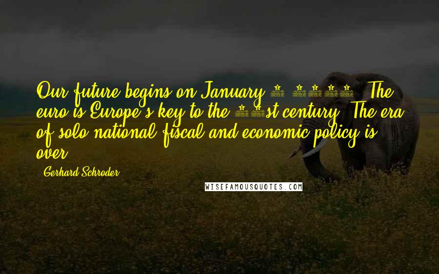 Gerhard Schroder Quotes: Our future begins on January 1 1999. The euro is Europe's key to the 21st century. The era of solo national fiscal and economic policy is over.