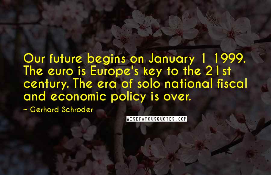 Gerhard Schroder Quotes: Our future begins on January 1 1999. The euro is Europe's key to the 21st century. The era of solo national fiscal and economic policy is over.
