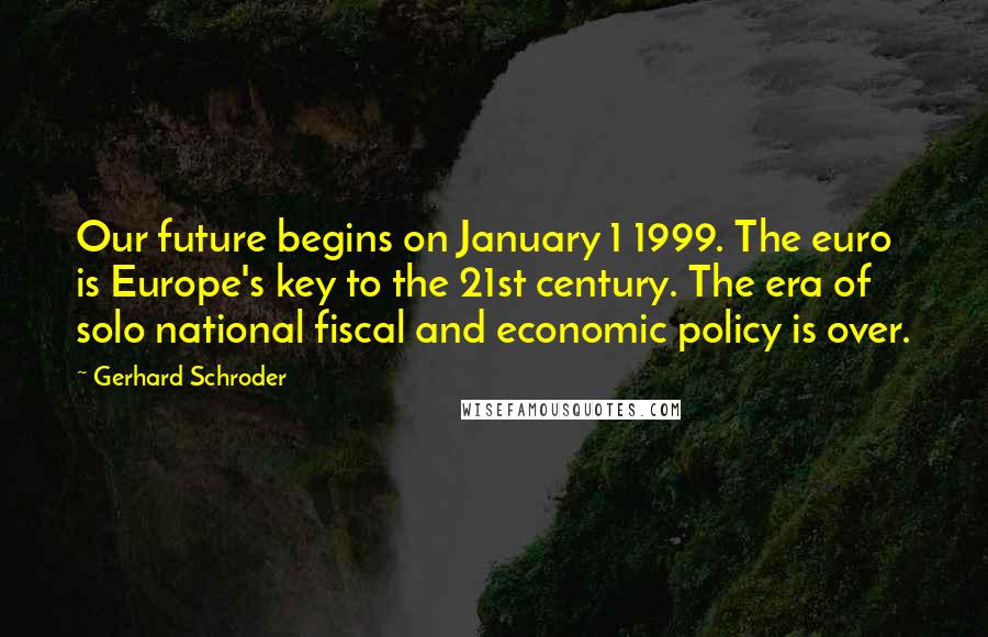 Gerhard Schroder Quotes: Our future begins on January 1 1999. The euro is Europe's key to the 21st century. The era of solo national fiscal and economic policy is over.