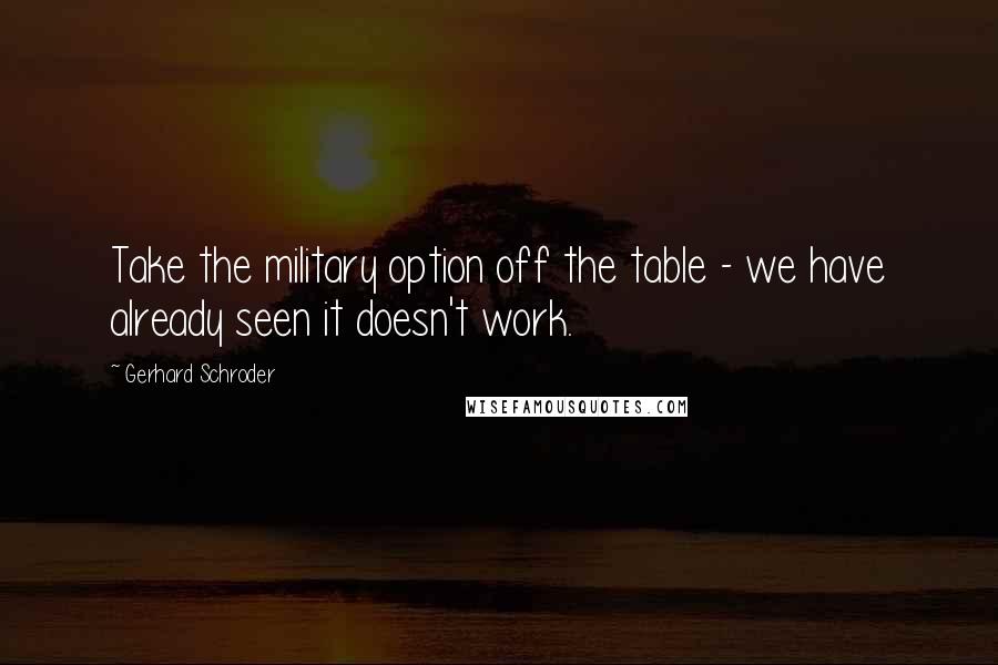 Gerhard Schroder Quotes: Take the military option off the table - we have already seen it doesn't work.