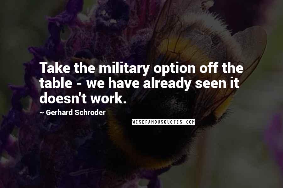 Gerhard Schroder Quotes: Take the military option off the table - we have already seen it doesn't work.