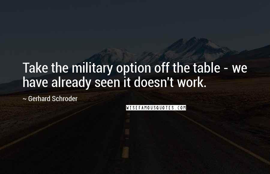 Gerhard Schroder Quotes: Take the military option off the table - we have already seen it doesn't work.