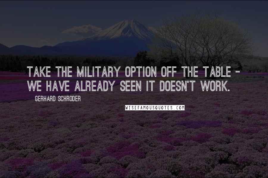 Gerhard Schroder Quotes: Take the military option off the table - we have already seen it doesn't work.