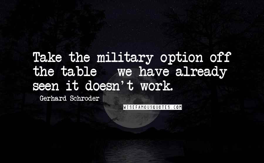 Gerhard Schroder Quotes: Take the military option off the table - we have already seen it doesn't work.