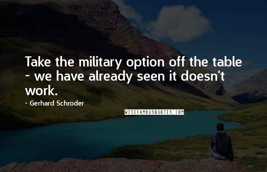 Gerhard Schroder Quotes: Take the military option off the table - we have already seen it doesn't work.