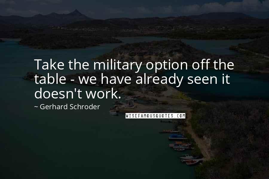 Gerhard Schroder Quotes: Take the military option off the table - we have already seen it doesn't work.