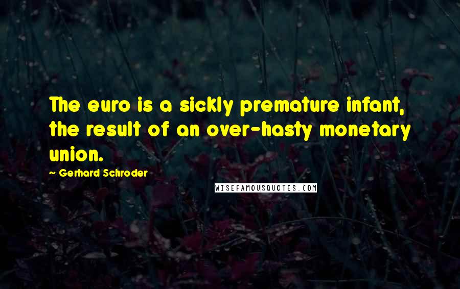 Gerhard Schroder Quotes: The euro is a sickly premature infant, the result of an over-hasty monetary union.