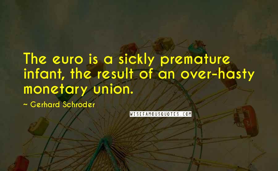 Gerhard Schroder Quotes: The euro is a sickly premature infant, the result of an over-hasty monetary union.