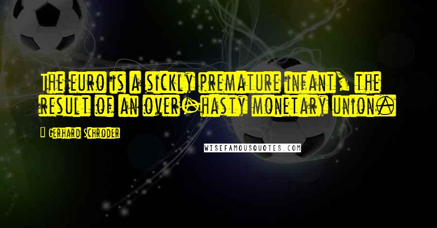 Gerhard Schroder Quotes: The euro is a sickly premature infant, the result of an over-hasty monetary union.