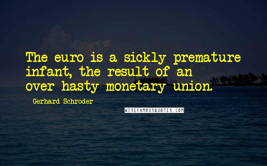 Gerhard Schroder Quotes: The euro is a sickly premature infant, the result of an over-hasty monetary union.