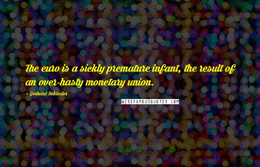 Gerhard Schroder Quotes: The euro is a sickly premature infant, the result of an over-hasty monetary union.