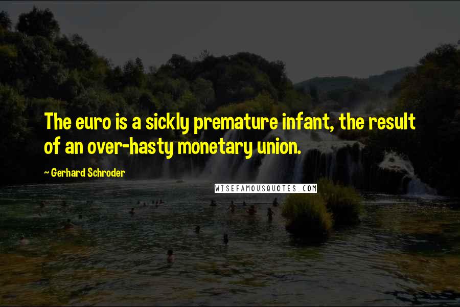 Gerhard Schroder Quotes: The euro is a sickly premature infant, the result of an over-hasty monetary union.