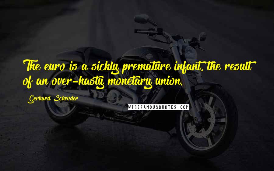 Gerhard Schroder Quotes: The euro is a sickly premature infant, the result of an over-hasty monetary union.