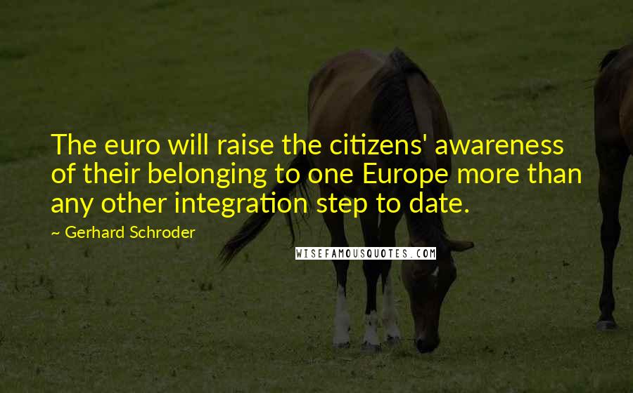 Gerhard Schroder Quotes: The euro will raise the citizens' awareness of their belonging to one Europe more than any other integration step to date.