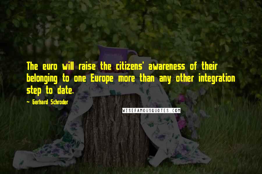 Gerhard Schroder Quotes: The euro will raise the citizens' awareness of their belonging to one Europe more than any other integration step to date.