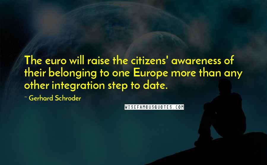 Gerhard Schroder Quotes: The euro will raise the citizens' awareness of their belonging to one Europe more than any other integration step to date.