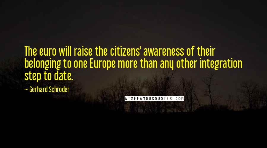 Gerhard Schroder Quotes: The euro will raise the citizens' awareness of their belonging to one Europe more than any other integration step to date.