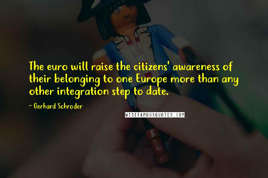 Gerhard Schroder Quotes: The euro will raise the citizens' awareness of their belonging to one Europe more than any other integration step to date.