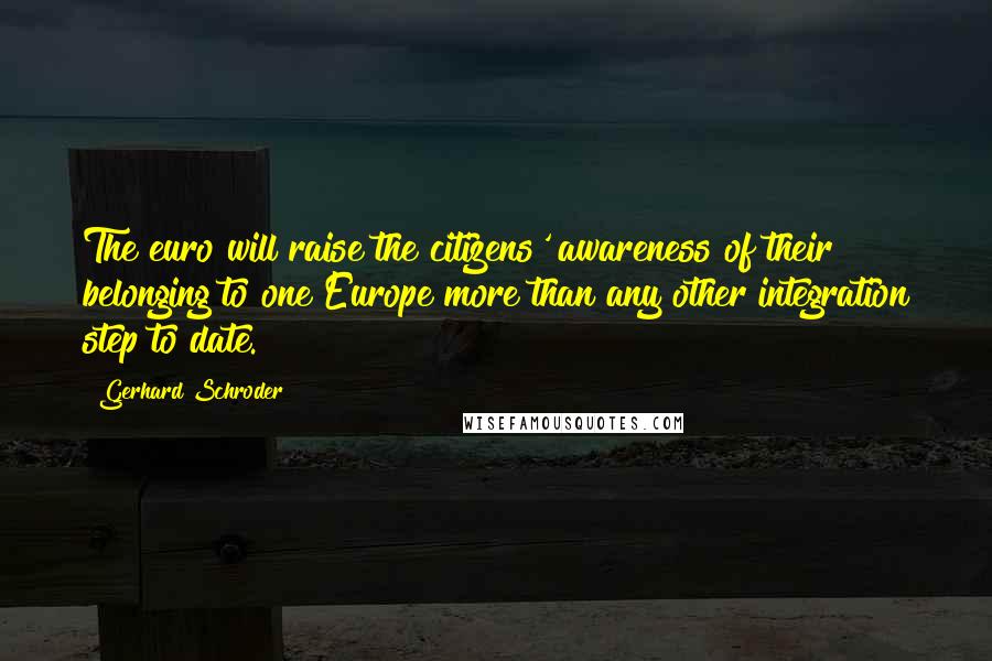 Gerhard Schroder Quotes: The euro will raise the citizens' awareness of their belonging to one Europe more than any other integration step to date.