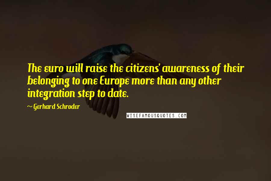 Gerhard Schroder Quotes: The euro will raise the citizens' awareness of their belonging to one Europe more than any other integration step to date.