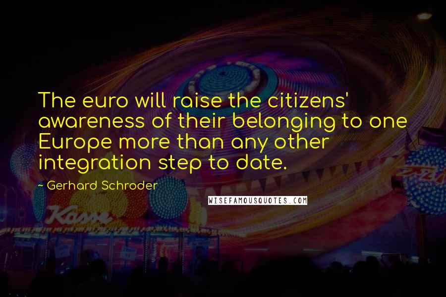 Gerhard Schroder Quotes: The euro will raise the citizens' awareness of their belonging to one Europe more than any other integration step to date.