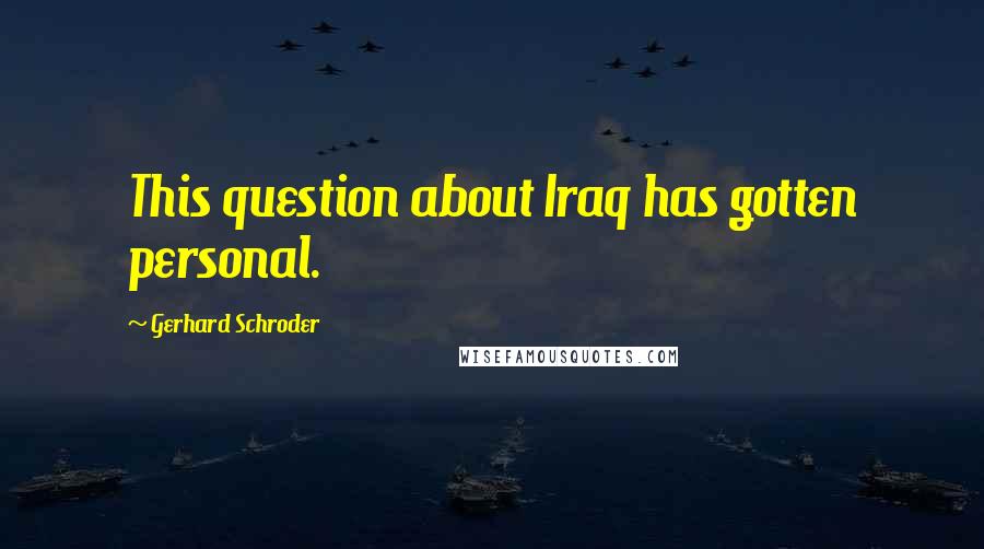 Gerhard Schroder Quotes: This question about Iraq has gotten personal.