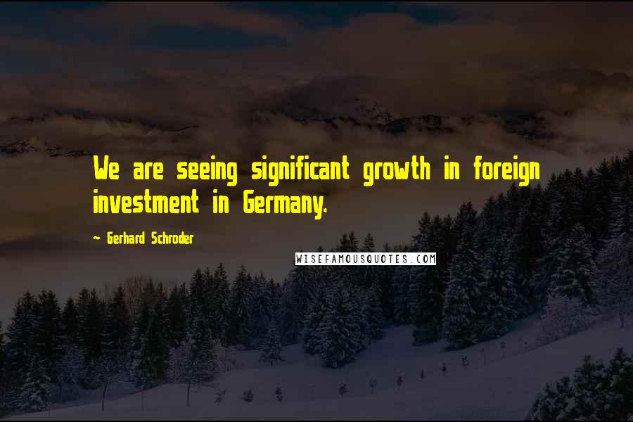 Gerhard Schroder Quotes: We are seeing significant growth in foreign investment in Germany.