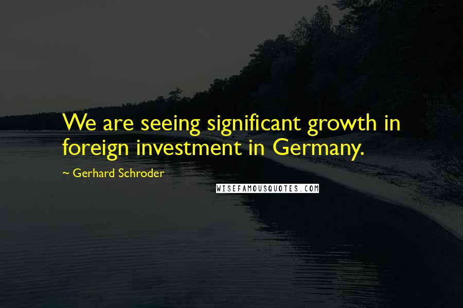 Gerhard Schroder Quotes: We are seeing significant growth in foreign investment in Germany.