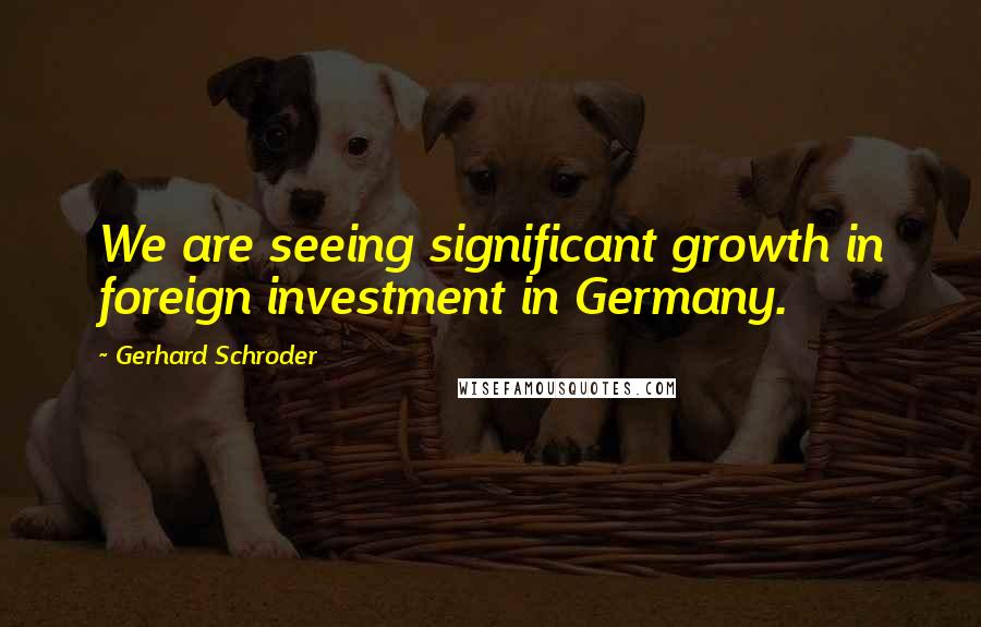 Gerhard Schroder Quotes: We are seeing significant growth in foreign investment in Germany.