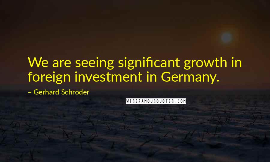 Gerhard Schroder Quotes: We are seeing significant growth in foreign investment in Germany.