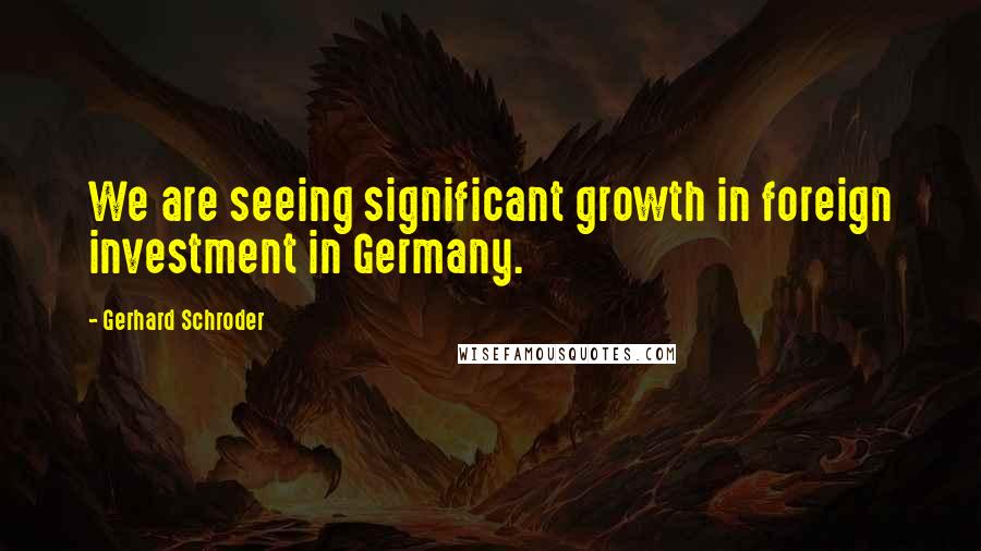 Gerhard Schroder Quotes: We are seeing significant growth in foreign investment in Germany.