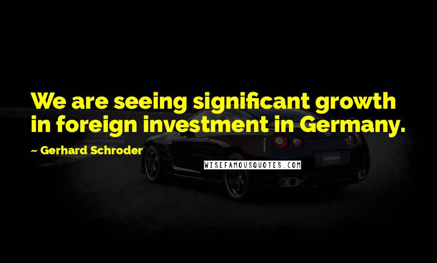 Gerhard Schroder Quotes: We are seeing significant growth in foreign investment in Germany.