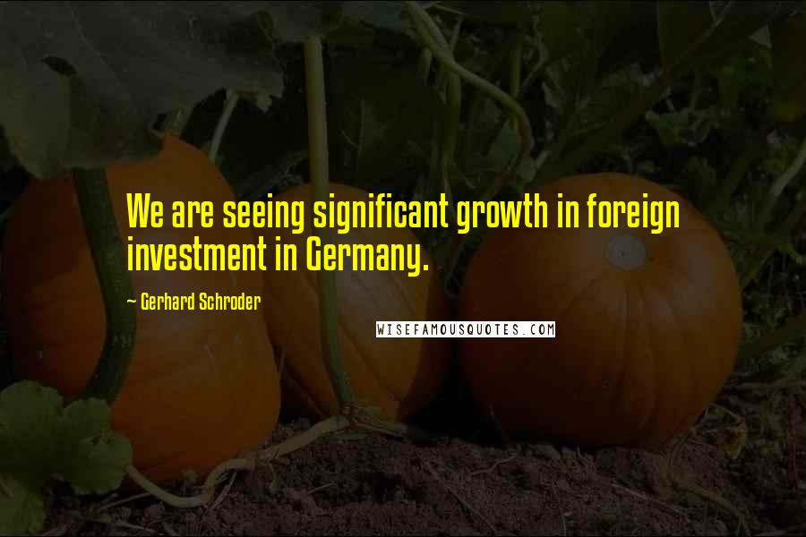 Gerhard Schroder Quotes: We are seeing significant growth in foreign investment in Germany.