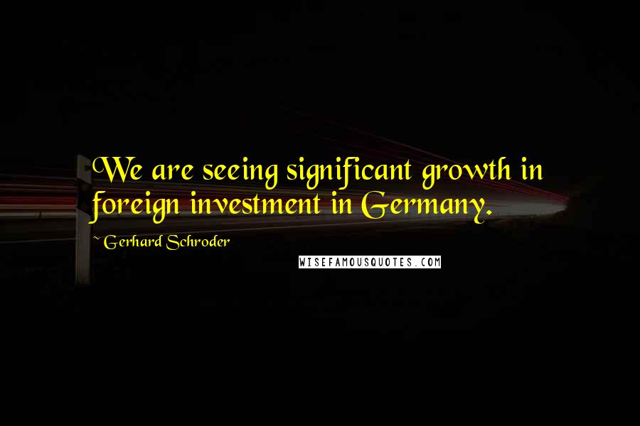 Gerhard Schroder Quotes: We are seeing significant growth in foreign investment in Germany.