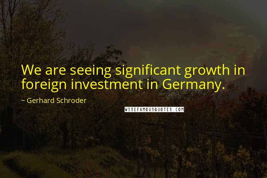 Gerhard Schroder Quotes: We are seeing significant growth in foreign investment in Germany.