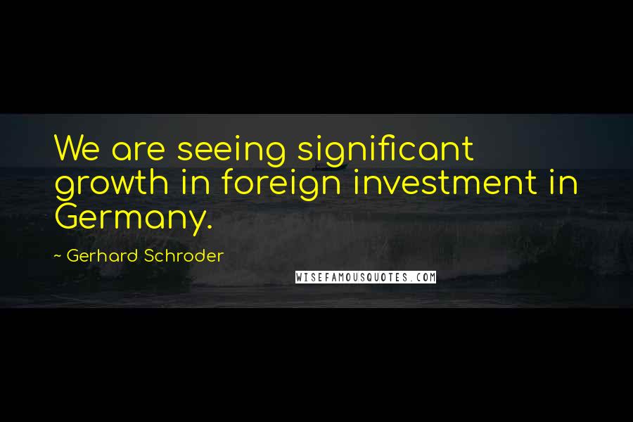 Gerhard Schroder Quotes: We are seeing significant growth in foreign investment in Germany.