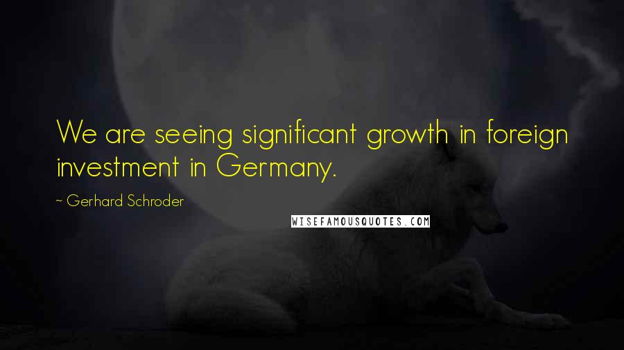 Gerhard Schroder Quotes: We are seeing significant growth in foreign investment in Germany.