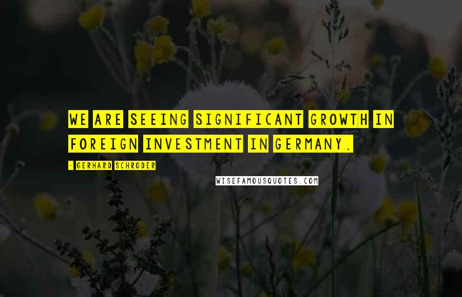 Gerhard Schroder Quotes: We are seeing significant growth in foreign investment in Germany.