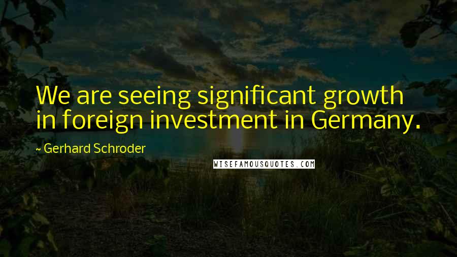 Gerhard Schroder Quotes: We are seeing significant growth in foreign investment in Germany.