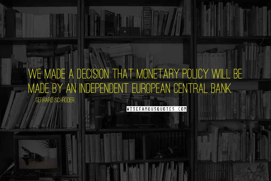 Gerhard Schroder Quotes: We made a decision that monetary policy will be made by an independent European Central Bank.