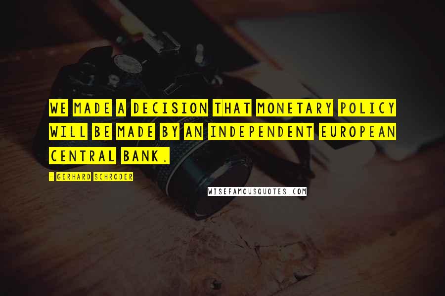 Gerhard Schroder Quotes: We made a decision that monetary policy will be made by an independent European Central Bank.