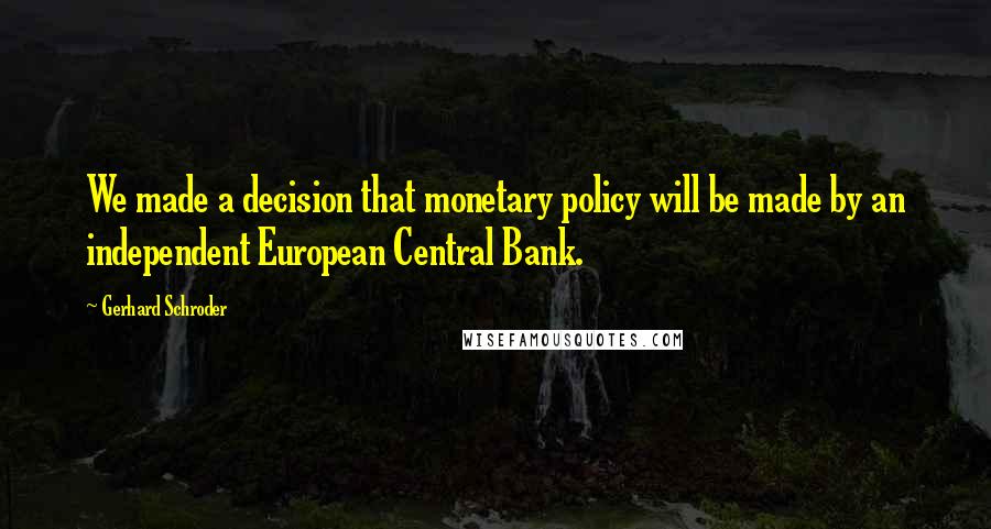 Gerhard Schroder Quotes: We made a decision that monetary policy will be made by an independent European Central Bank.