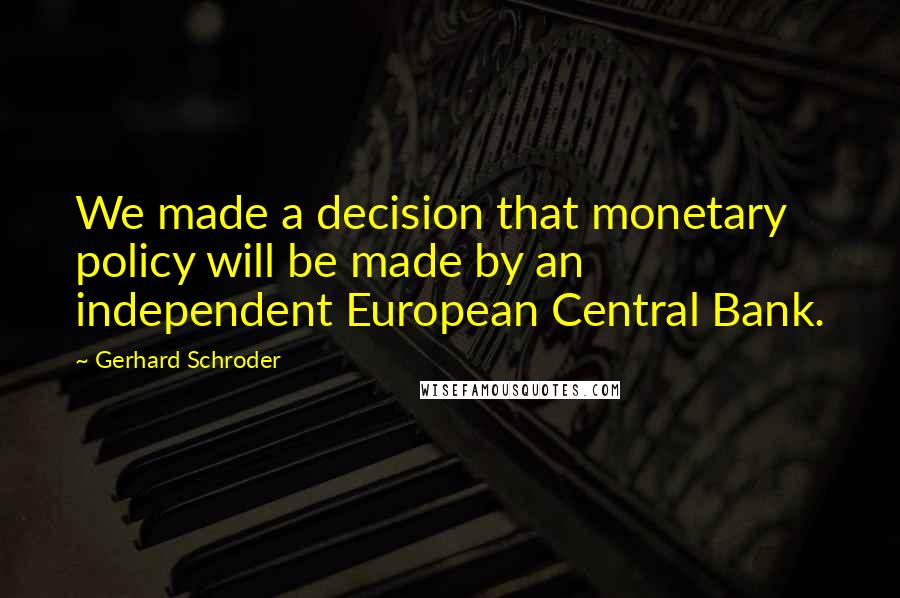 Gerhard Schroder Quotes: We made a decision that monetary policy will be made by an independent European Central Bank.