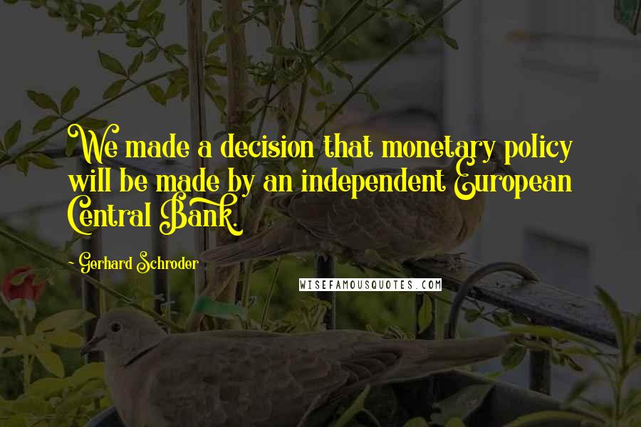 Gerhard Schroder Quotes: We made a decision that monetary policy will be made by an independent European Central Bank.