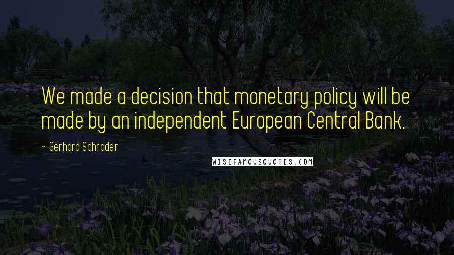 Gerhard Schroder Quotes: We made a decision that monetary policy will be made by an independent European Central Bank.