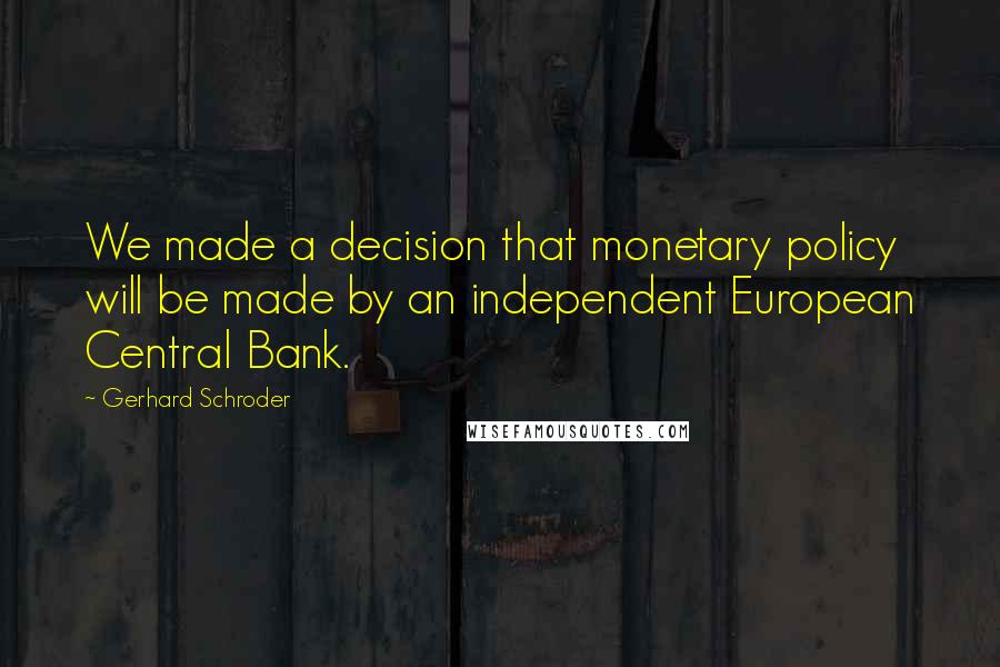 Gerhard Schroder Quotes: We made a decision that monetary policy will be made by an independent European Central Bank.