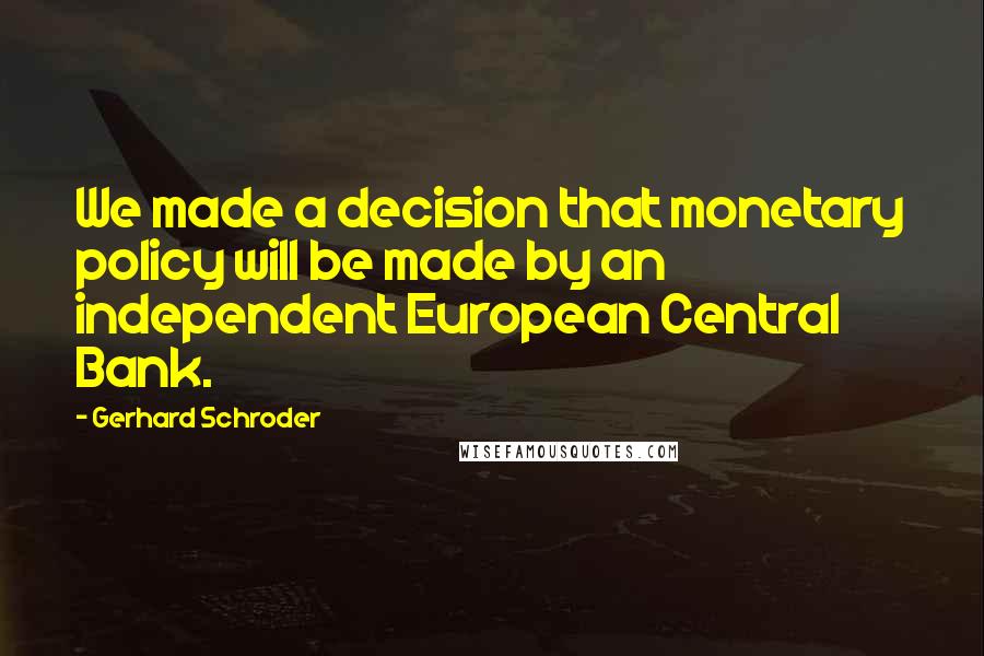 Gerhard Schroder Quotes: We made a decision that monetary policy will be made by an independent European Central Bank.
