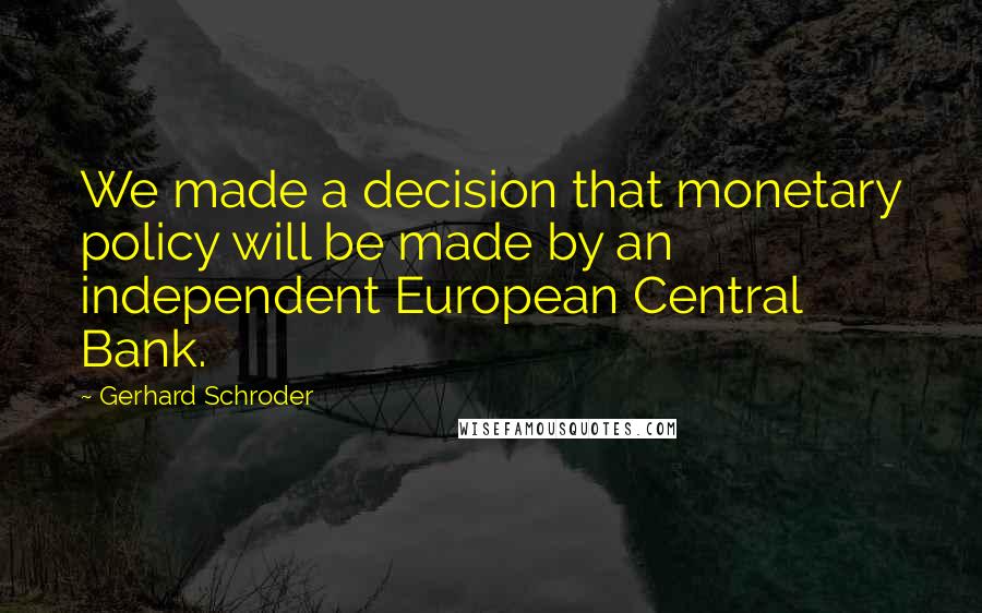 Gerhard Schroder Quotes: We made a decision that monetary policy will be made by an independent European Central Bank.