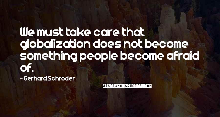 Gerhard Schroder Quotes: We must take care that globalization does not become something people become afraid of.